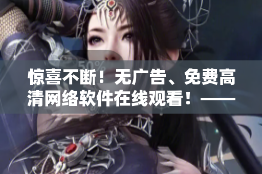 驚喜不斷！無廣告、免費(fèi)高清網(wǎng)絡(luò)軟件在線觀看！——軟件網(wǎng)站推薦