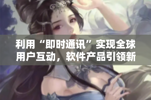 利用“即時通訊”實現(xiàn)全球用戶互動，軟件產(chǎn)品引領(lǐng)新潮流