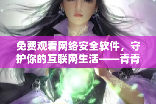 免費(fèi)觀看網(wǎng)絡(luò)安全軟件，守護(hù)你的互聯(lián)網(wǎng)生活——青青河邊草