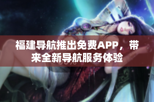 福建導(dǎo)航推出免費(fèi)APP，帶來全新導(dǎo)航服務(wù)體驗(yàn)