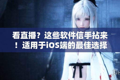 看直播？這些軟件信手拈來！適用于iOS端的最佳選擇