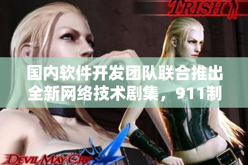 國內(nèi)軟件開發(fā)團(tuán)隊(duì)聯(lián)合推出全新網(wǎng)絡(luò)技術(shù)劇集，911制片廠傾情制作