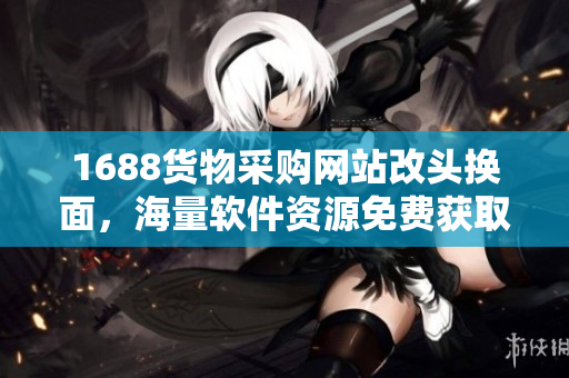 1688貨物采購網(wǎng)站改頭換面，海量軟件資源免費獲取