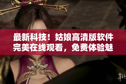 最新科技！姑娘高清版軟件完美在線觀看，免費(fèi)體驗(yàn)魅力視聽