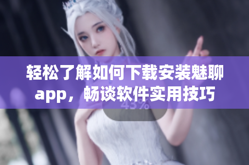 輕松了解如何下載安裝魅聊app，暢談軟件實用技巧
