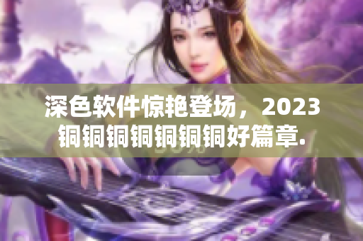深色軟件驚艷登場，2023銅銅銅銅銅銅銅好篇章.