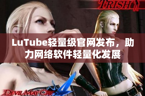 LuTube輕量級官網(wǎng)發(fā)布，助力網(wǎng)絡(luò)軟件輕量化發(fā)展