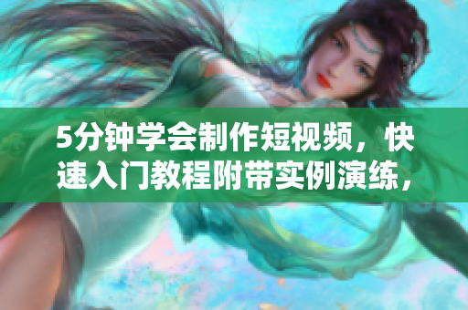 5分鐘學(xué)會制作短視頻，快速入門教程附帶實例演練，讓你輕松玩轉(zhuǎn)短視頻制作