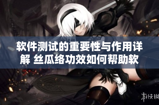 軟件測試的重要性與作用詳解 絲瓜絡(luò)功效如何幫助軟件開發(fā)？