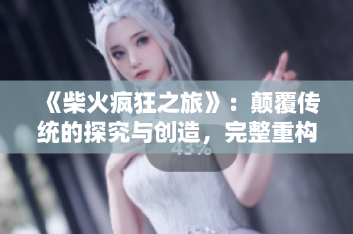《柴火瘋狂之旅》：顛覆傳統(tǒng)的探究與創(chuàng)造，完整重構(gòu)軟件架構(gòu)