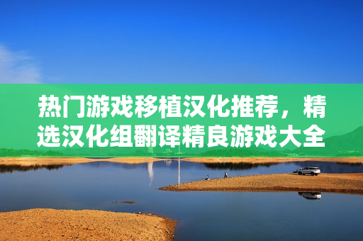 熱門游戲移植漢化推薦，精選漢化組翻譯精良游戲大全