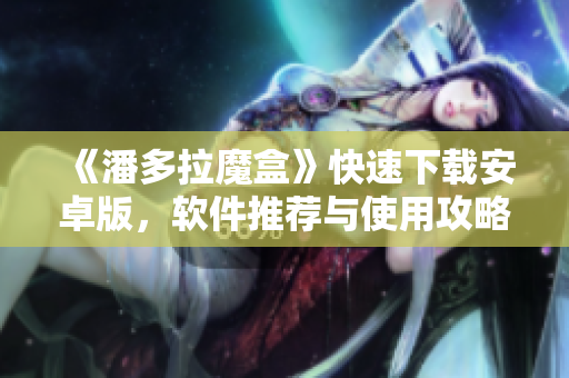 《潘多拉魔盒》快速下載安卓版，軟件推薦與使用攻略