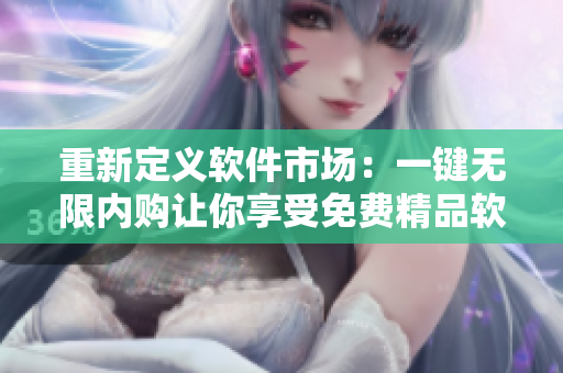 重新定義軟件市場(chǎng)：一鍵無(wú)限內(nèi)購(gòu)讓你享受免費(fèi)精品軟件