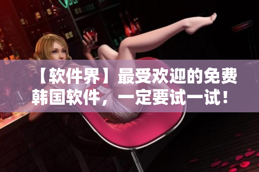 【軟件界】最受歡迎的免費(fèi)韓國(guó)軟件，一定要試一試！