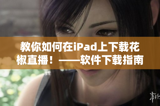 教你如何在iPad上下載花椒直播！——軟件下載指南！