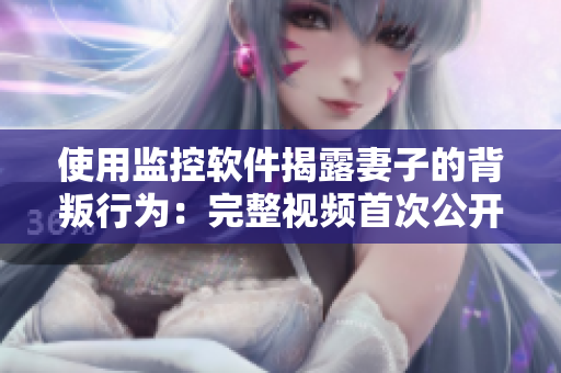 使用監(jiān)控軟件揭露妻子的背叛行為：完整視頻首次公開露面