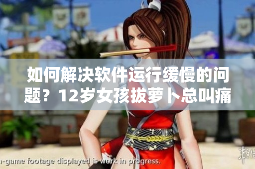 如何解決軟件運(yùn)行緩慢的問題？12歲女孩拔蘿卜總叫痛？