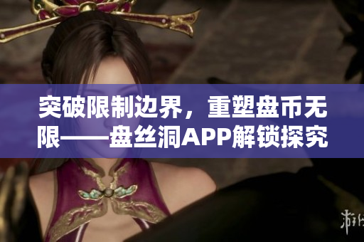 突破限制邊界，重塑盤幣無(wú)限——盤絲洞APP解鎖探究