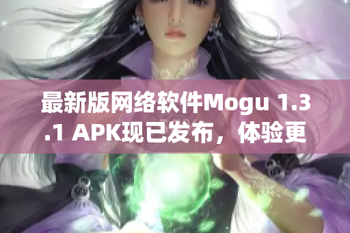 最新版網(wǎng)絡(luò)軟件Mogu 1.3.1 APK現(xiàn)已發(fā)布，體驗更加舒適和高效