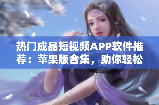 熱門成品短視頻APP軟件推薦：蘋果版合集，助你輕松制作優(yōu)質(zhì)小視頻！