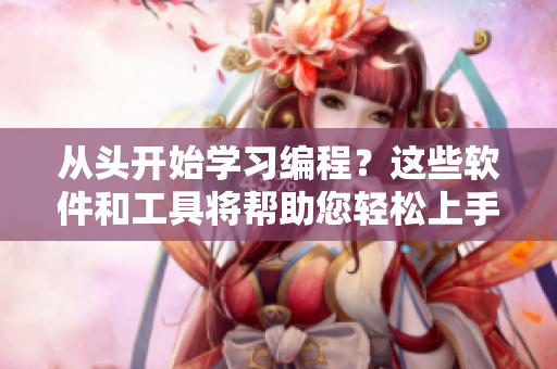 從頭開始學習編程？這些軟件和工具將幫助您輕松上手！