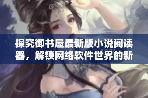 探究御書屋最新版小說閱讀器，解鎖網(wǎng)絡軟件世界的新奧秘！
