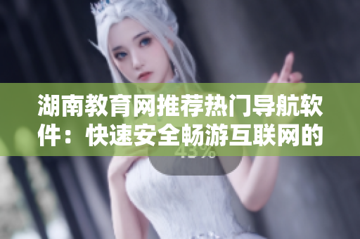 湖南教育網(wǎng)推薦熱門導(dǎo)航軟件：快速安全暢游互聯(lián)網(wǎng)的最佳選擇