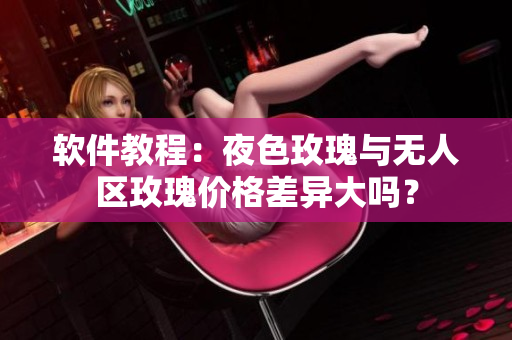 軟件教程：夜色玫瑰與無人區(qū)玫瑰價(jià)格差異大嗎？