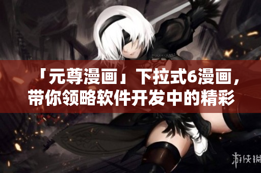 「元尊漫畫」下拉式6漫畫，帶你領(lǐng)略軟件開發(fā)中的精彩世界！