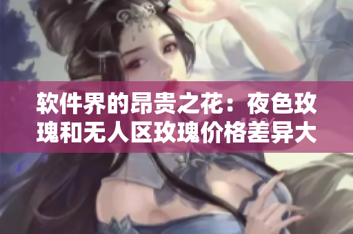 軟件界的昂貴之花：夜色玫瑰和無人區(qū)玫瑰價格差異大嗎？