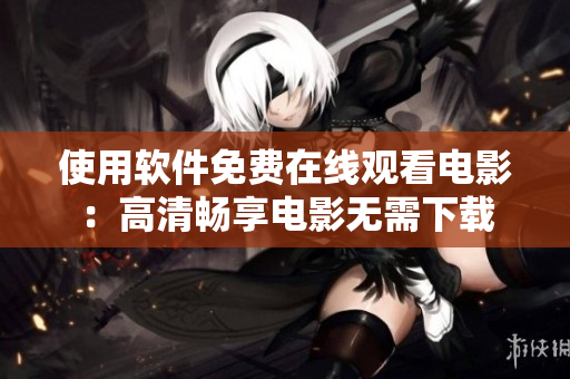 使用軟件免費(fèi)在線(xiàn)觀看電影：高清暢享電影無(wú)需下載