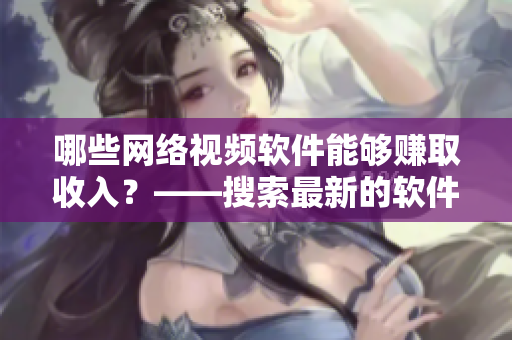 哪些網絡視頻軟件能夠賺取收入？——搜索最新的軟件收入賺法