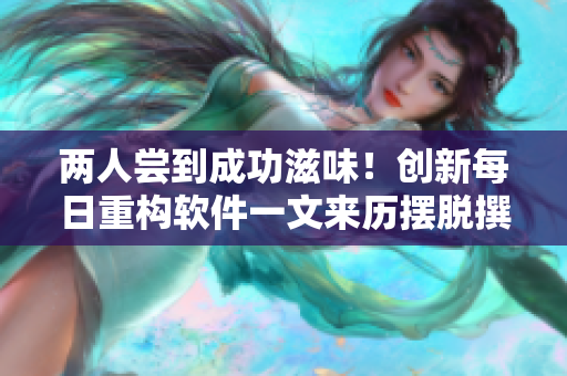 兩人嘗到成功滋味！創(chuàng)新每日重構(gòu)軟件一文來歷擺脫撰稿瓶頸