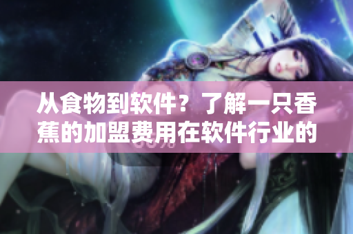 從食物到軟件？了解一只香蕉的加盟費(fèi)用在軟件行業(yè)的轉(zhuǎn)化和應(yīng)用