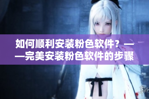 如何順利安裝粉色軟件？——完美安裝粉色軟件的步驟