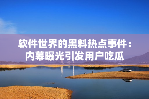 軟件世界的黑料熱點(diǎn)事件：內(nèi)幕曝光引發(fā)用戶吃瓜