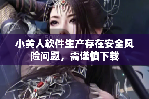 小黃人軟件生產(chǎn)存在安全風(fēng)險(xiǎn)問(wèn)題，需謹(jǐn)慎下載