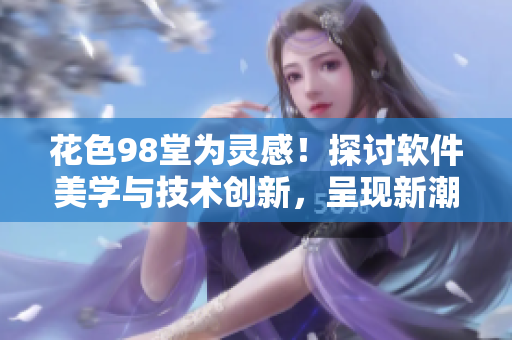 花色98堂為靈感！探討軟件美學(xué)與技術(shù)創(chuàng)新，呈現(xiàn)新潮軟件風(fēng)尚