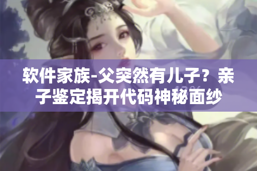 軟件家族-父突然有兒子？親子鑒定揭開代碼神秘面紗