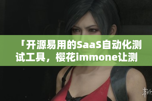「開源易用的SaaS自動化測試工具，櫻花immone讓測試更高效」