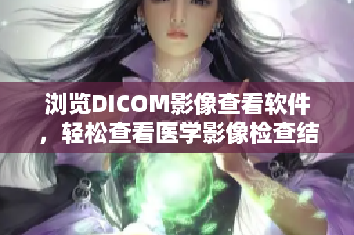 瀏覽DICOM影像查看軟件，輕松查看醫(yī)學(xué)影像檢查結(jié)果