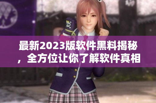 最新2023版軟件黑料揭秘，全方位讓你了解軟件真相！