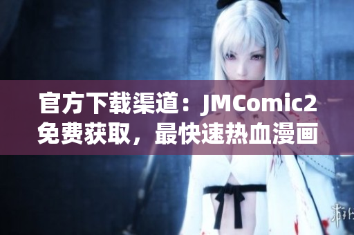 官方下載渠道：JMComic2免費(fèi)獲取，最快速熱血漫畫！