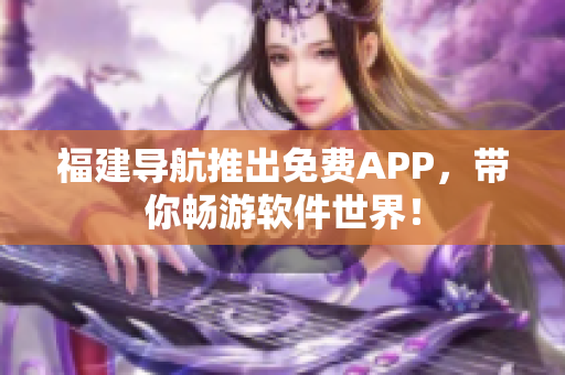 福建導航推出免費APP，帶你暢游軟件世界！