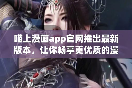 喵上漫畫app官網(wǎng)推出最新版本，讓你暢享更優(yōu)質(zhì)的漫畫閱讀體驗(yàn)