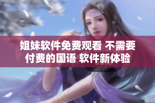 姐妹軟件免費(fèi)觀看 不需要付費(fèi)的國(guó)語 軟件新體驗(yàn)