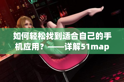 如何輕松找到適合自己的手機(jī)應(yīng)用？——詳解51mapp的使用技巧