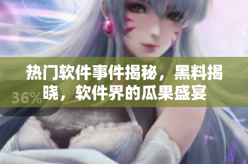 熱門軟件事件揭秘，黑料揭曉，軟件界的瓜果盛宴