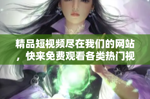 精品短視頻盡在我們的網(wǎng)站，快來免費(fèi)觀看各類熱門視頻
