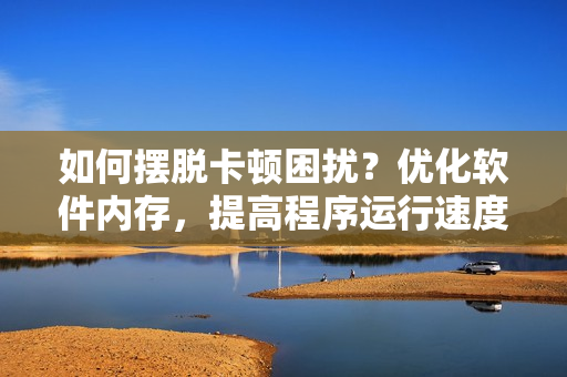 如何擺脫卡頓困擾？優(yōu)化軟件內(nèi)存，提高程序運(yùn)行速度！